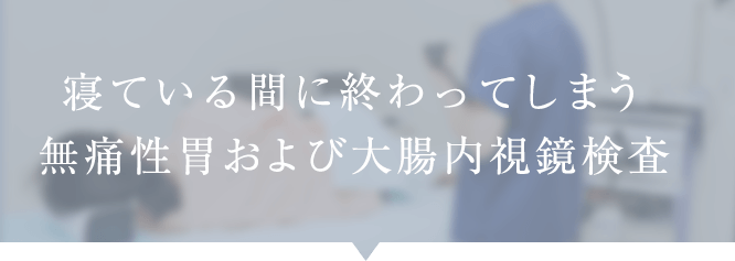 寝ている間に終わってしまう無痛性胃および大腸内視鏡検査